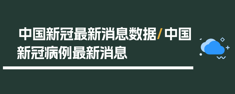中国新冠最新消息数据/中国新冠病例最新消息
