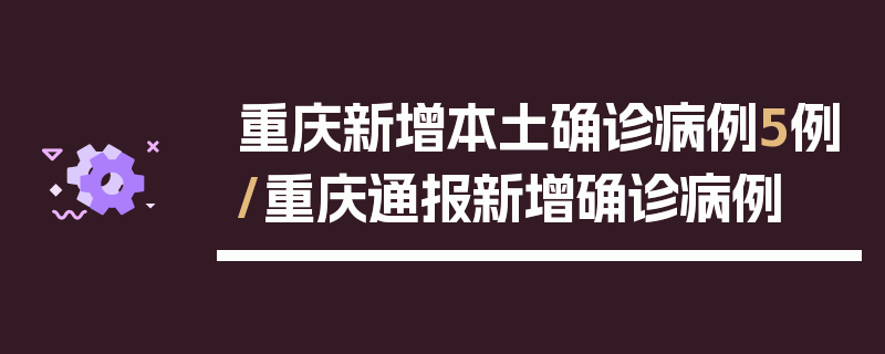 重庆新增本土确诊病例5例/重庆通报新增确诊病例