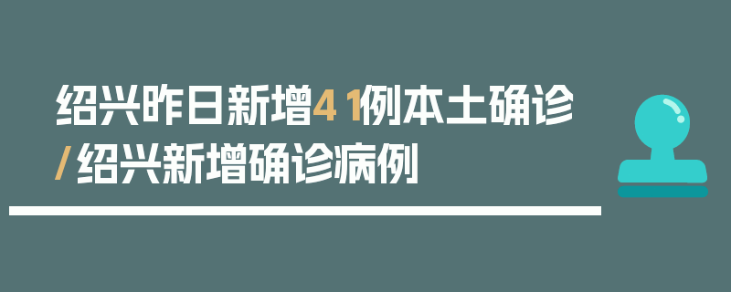 绍兴昨日新增41例本土确诊/绍兴新增确诊病例