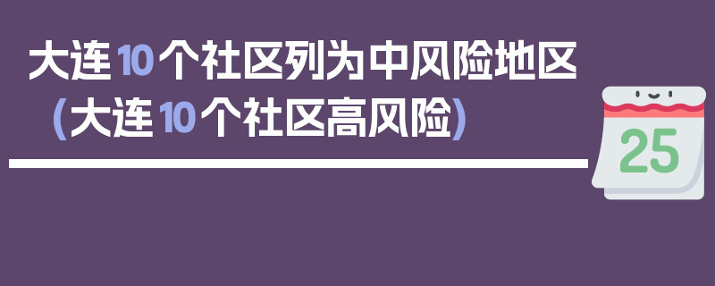 大连10个社区列为中风险地区(大连10个社区高风险)