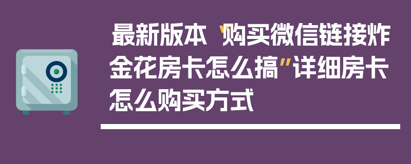 最新版本“购买微信链接炸金花房卡怎么搞”详细房卡怎么购买方式