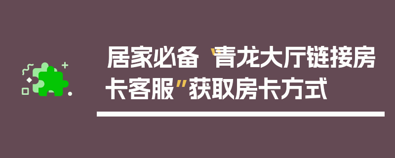 居家必备“青龙大厅链接房卡客服”获取房卡方式