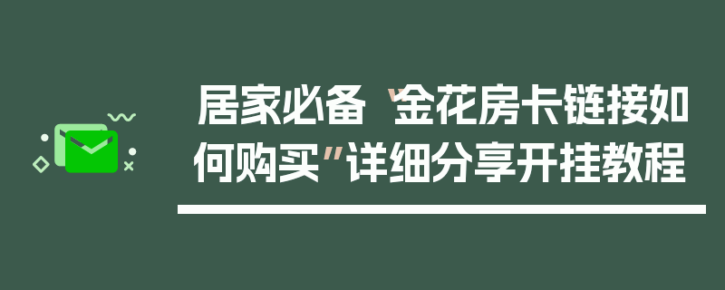 居家必备“金花房卡链接如何购买”详细分享开挂教程