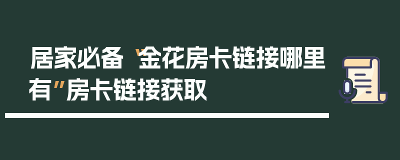居家必备“金花房卡链接哪里有”房卡链接获取
