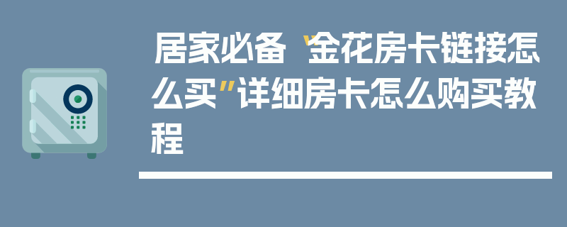 居家必备“金花房卡链接怎么买”详细房卡怎么购买教程