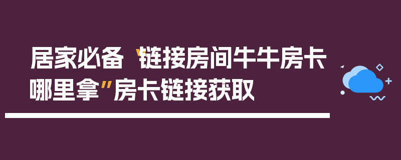 居家必备“链接房间牛牛房卡哪里拿”房卡链接获取