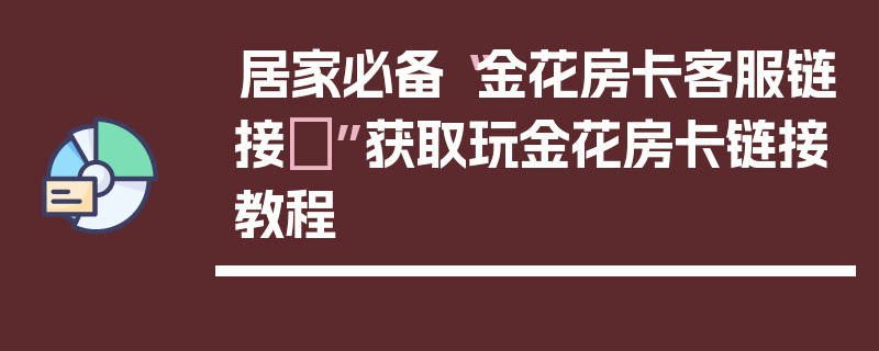 居家必备“金花房卡客服链接	”获取玩金花房卡链接教程