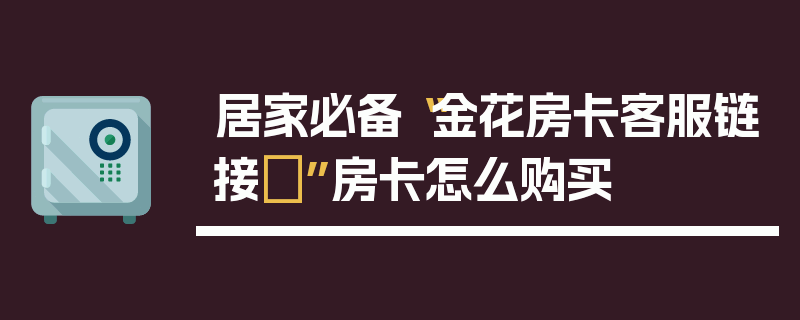 居家必备“金花房卡客服链接	”房卡怎么购买