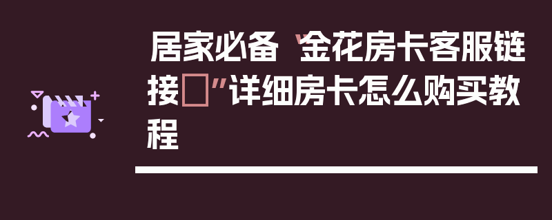 居家必备“金花房卡客服链接	”详细房卡怎么购买教程