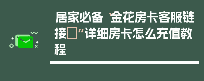 居家必备“金花房卡客服链接	”详细房卡怎么充值教程