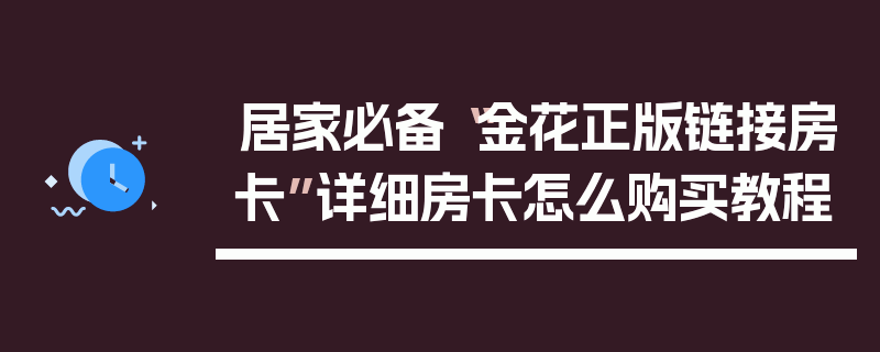 居家必备“金花正版链接房卡”详细房卡怎么购买教程
