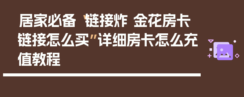 居家必备“链接炸 金花房卡链接怎么买”详细房卡怎么充值教程