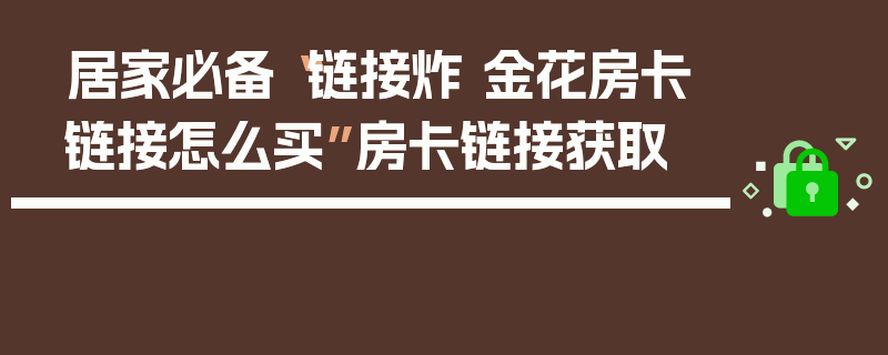 居家必备“链接炸 金花房卡链接怎么买”房卡链接获取