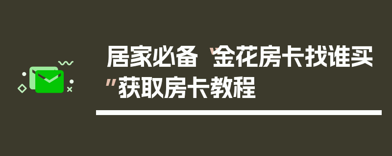 居家必备“金花房卡找谁买”获取房卡教程