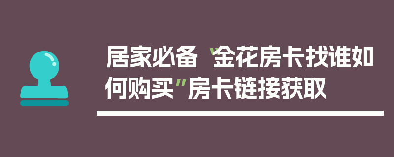 居家必备“金花房卡找谁如何购买”房卡链接获取