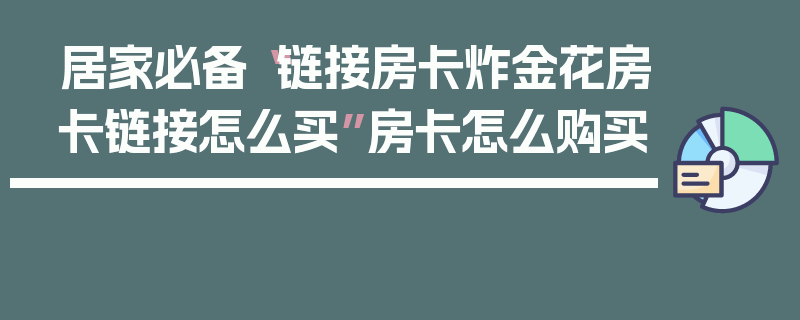居家必备“链接房卡炸金花房卡链接怎么买”房卡怎么购买