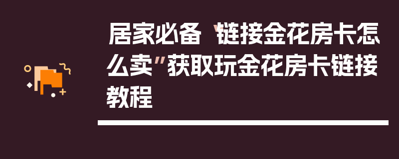 居家必备“链接金花房卡怎么卖”获取玩金花房卡链接教程