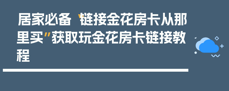 居家必备“链接金花房卡从那里买”获取玩金花房卡链接教程