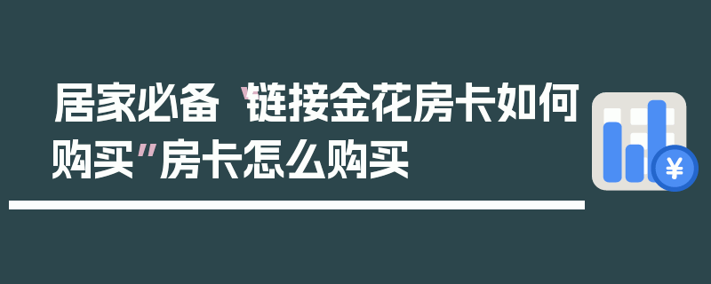 居家必备“链接金花房卡如何购买”房卡怎么购买