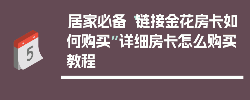 居家必备“链接金花房卡如何购买”详细房卡怎么购买教程