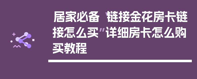 居家必备“链接金花房卡链接怎么买”详细房卡怎么购买教程