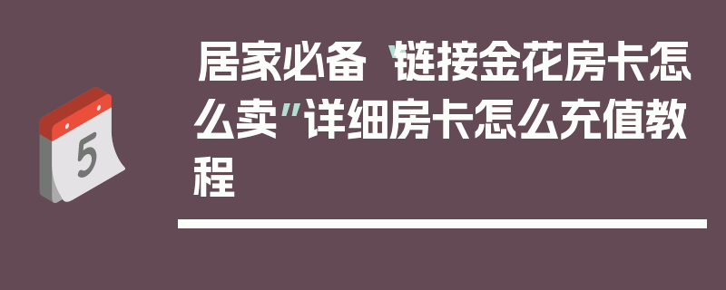 居家必备“链接金花房卡怎么卖”详细房卡怎么充值教程