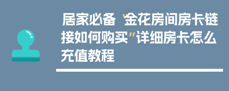 居家必备“金花房间房卡链接如何购买”详细房卡怎么充值教程