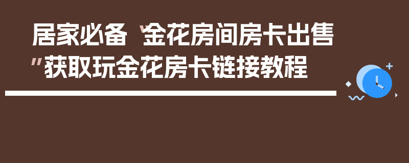 居家必备“金花房间房卡出售”获取玩金花房卡链接教程