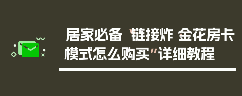 居家必备“链接炸·金花房卡模式怎么购买”详细教程