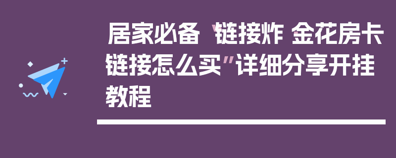 居家必备“链接炸·金花房卡链接怎么买”详细分享开挂教程