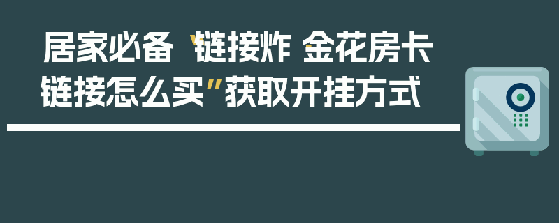 居家必备“链接炸·金花房卡链接怎么买”获取开挂方式