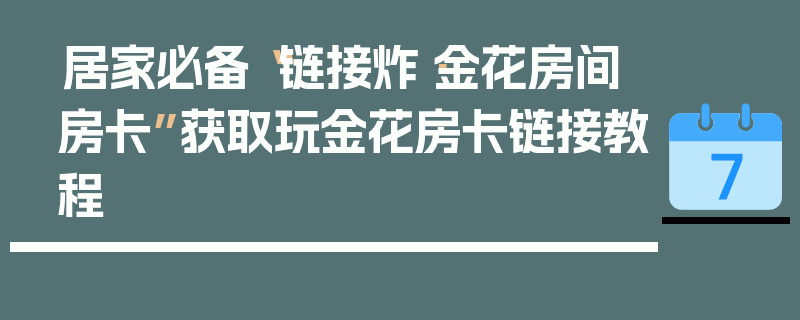 居家必备“链接炸·金花房间房卡”获取玩金花房卡链接教程