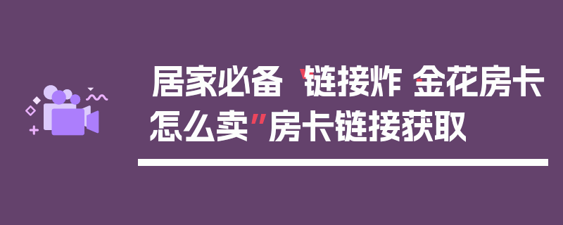 居家必备“链接炸·金花房卡怎么卖”房卡链接获取