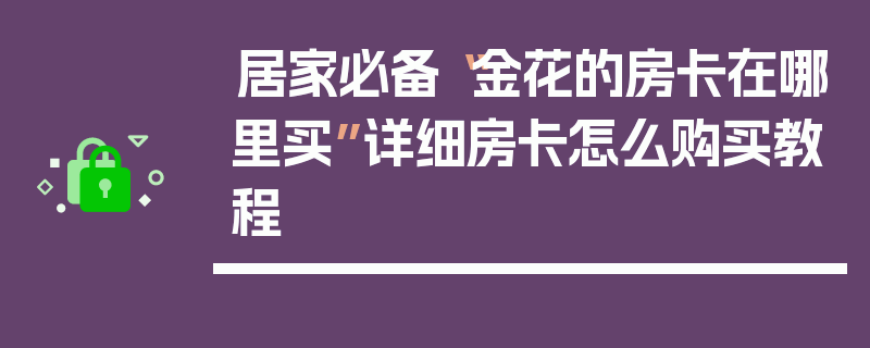 居家必备“金花的房卡在哪里买”详细房卡怎么购买教程
