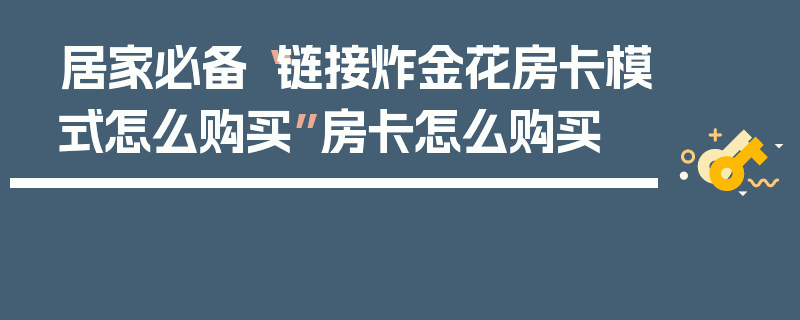居家必备“链接炸金花房卡模式怎么购买”房卡怎么购买