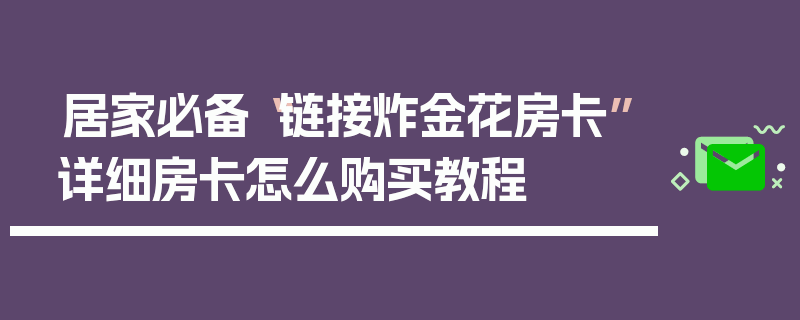 居家必备“链接炸金花房卡”详细房卡怎么购买教程