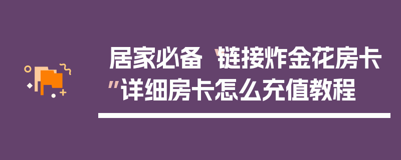 居家必备“链接炸金花房卡”详细房卡怎么充值教程