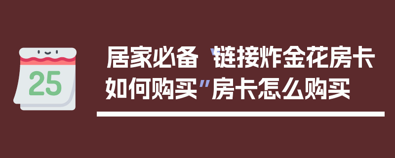 居家必备“链接炸金花房卡如何购买”房卡怎么购买