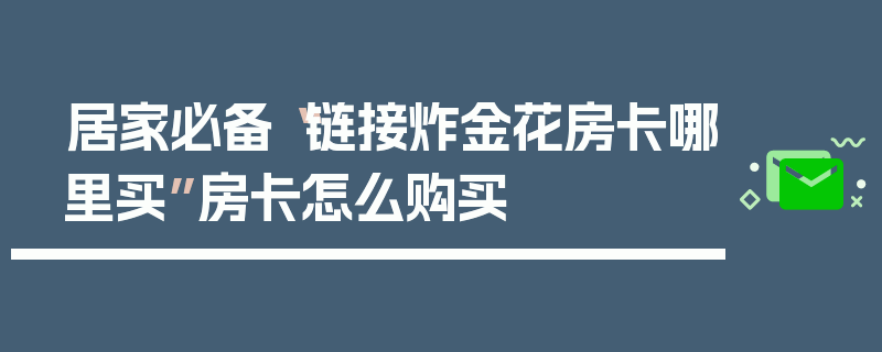 居家必备“链接炸金花房卡哪里买”房卡怎么购买