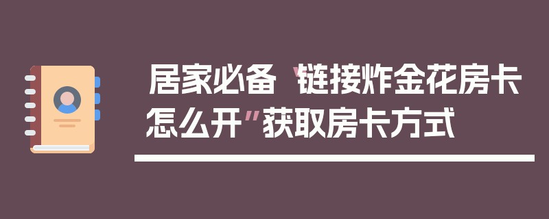 居家必备“链接炸金花房卡怎么开”获取房卡方式