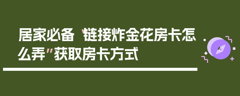 居家必备“链接炸金花房卡怎么弄”获取房卡方式