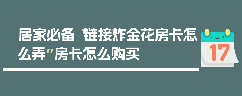 居家必备“链接炸金花房卡怎么弄”房卡怎么购买