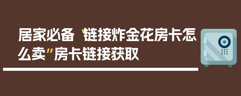 居家必备“链接炸金花房卡怎么卖”房卡链接获取