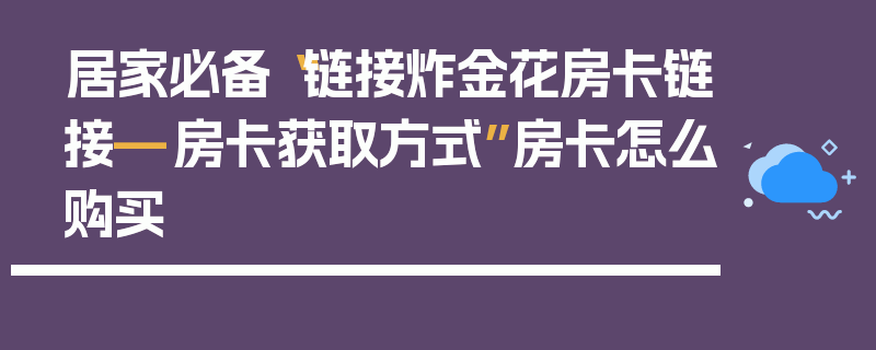 居家必备“链接炸金花房卡链接—房卡获取方式”房卡怎么购买
