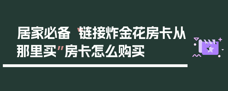 居家必备“链接炸金花房卡从那里买”房卡怎么购买