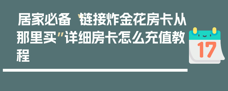 居家必备“链接炸金花房卡从那里买”详细房卡怎么充值教程