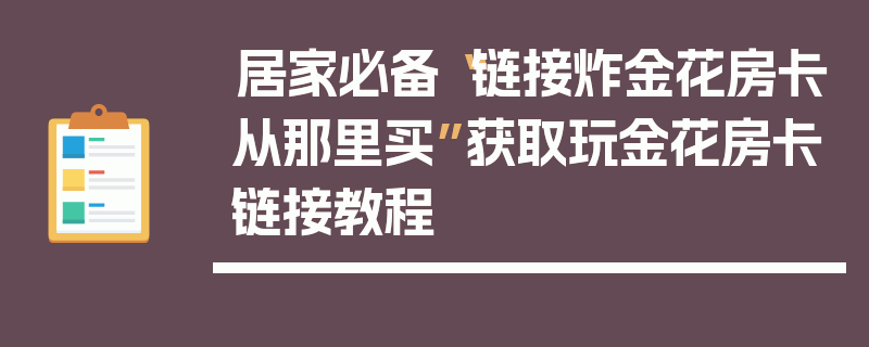 居家必备“链接炸金花房卡从那里买”获取玩金花房卡链接教程