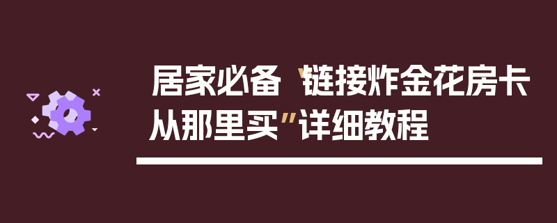 居家必备“链接炸金花房卡从那里买”详细教程
