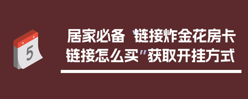 居家必备“链接炸金花房卡链接怎么买”获取开挂方式