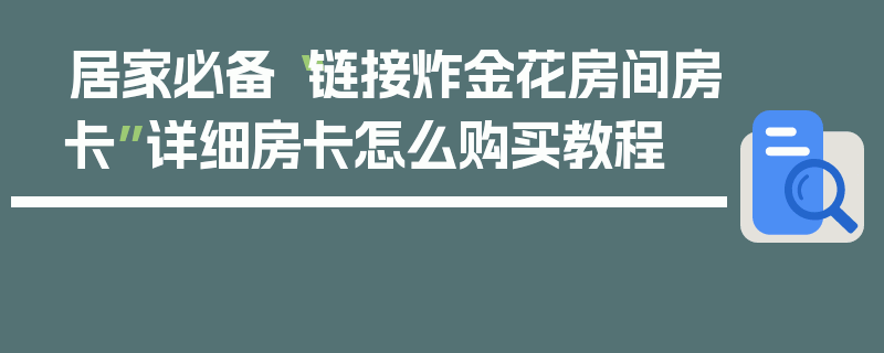 居家必备“链接炸金花房间房卡”详细房卡怎么购买教程